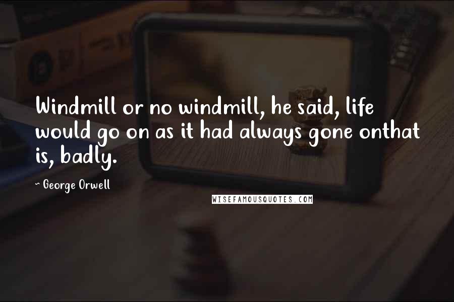 George Orwell Quotes: Windmill or no windmill, he said, life would go on as it had always gone onthat is, badly.