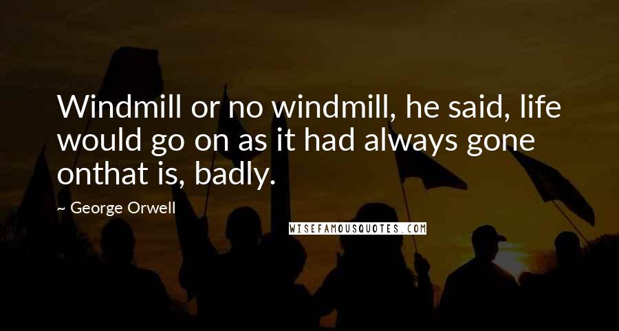 George Orwell Quotes: Windmill or no windmill, he said, life would go on as it had always gone onthat is, badly.