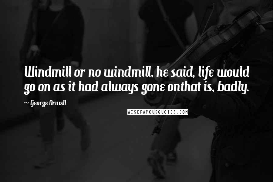 George Orwell Quotes: Windmill or no windmill, he said, life would go on as it had always gone onthat is, badly.