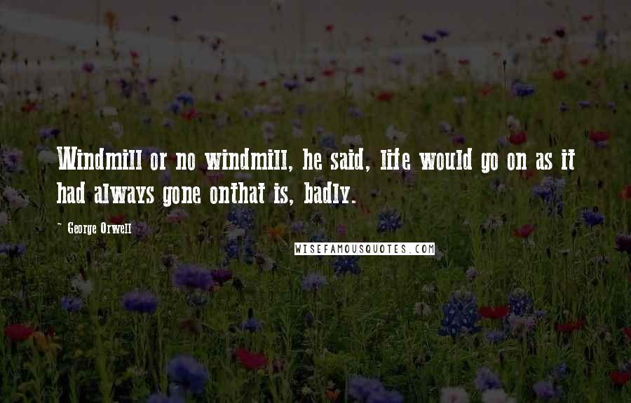 George Orwell Quotes: Windmill or no windmill, he said, life would go on as it had always gone onthat is, badly.
