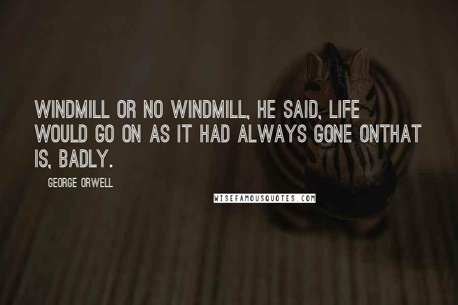 George Orwell Quotes: Windmill or no windmill, he said, life would go on as it had always gone onthat is, badly.