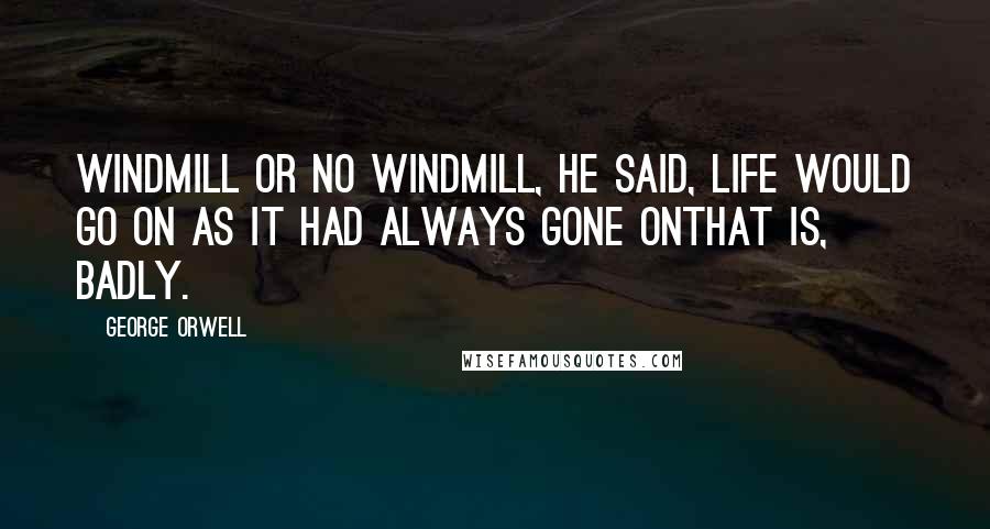 George Orwell Quotes: Windmill or no windmill, he said, life would go on as it had always gone onthat is, badly.