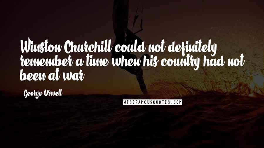 George Orwell Quotes: Winston Churchill could not definitely remember a time when his country had not been at war.
