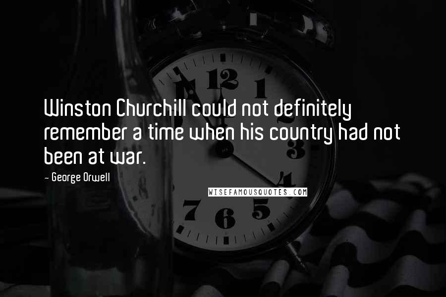 George Orwell Quotes: Winston Churchill could not definitely remember a time when his country had not been at war.