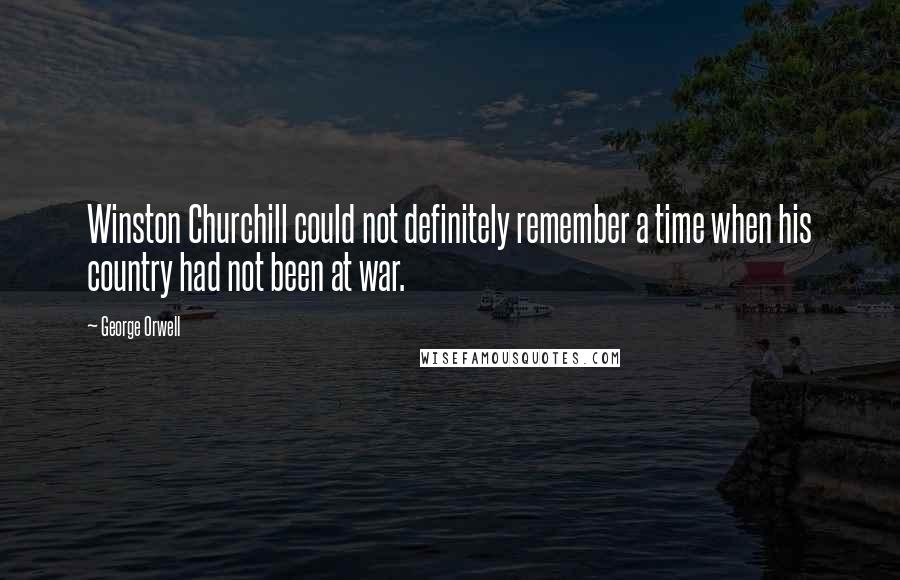 George Orwell Quotes: Winston Churchill could not definitely remember a time when his country had not been at war.
