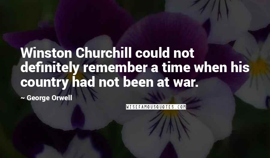 George Orwell Quotes: Winston Churchill could not definitely remember a time when his country had not been at war.