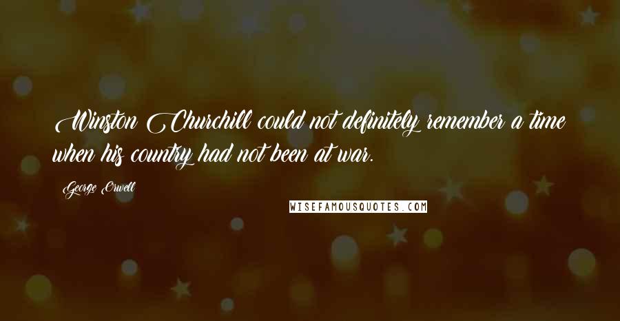 George Orwell Quotes: Winston Churchill could not definitely remember a time when his country had not been at war.