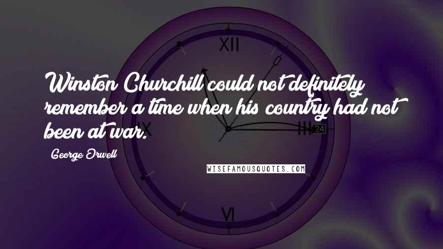 George Orwell Quotes: Winston Churchill could not definitely remember a time when his country had not been at war.