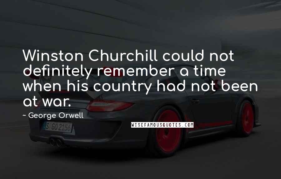 George Orwell Quotes: Winston Churchill could not definitely remember a time when his country had not been at war.