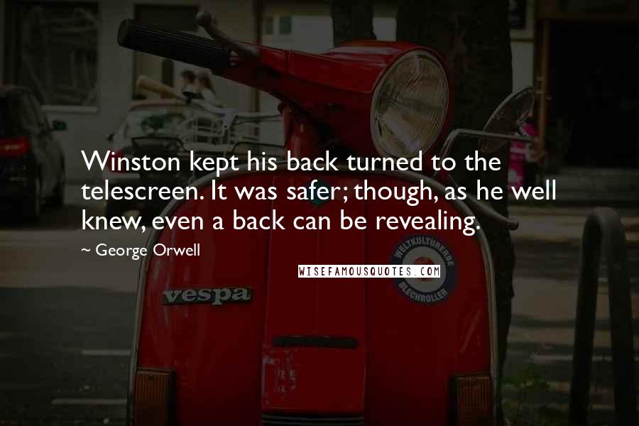 George Orwell Quotes: Winston kept his back turned to the telescreen. It was safer; though, as he well knew, even a back can be revealing.