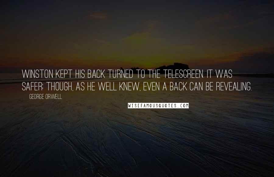 George Orwell Quotes: Winston kept his back turned to the telescreen. It was safer; though, as he well knew, even a back can be revealing.