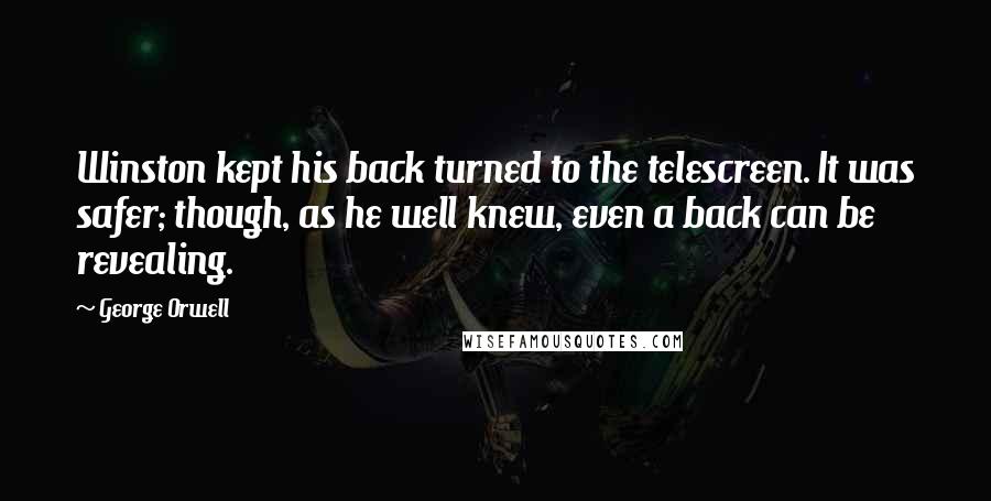 George Orwell Quotes: Winston kept his back turned to the telescreen. It was safer; though, as he well knew, even a back can be revealing.