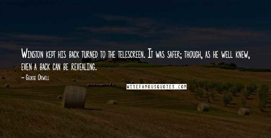 George Orwell Quotes: Winston kept his back turned to the telescreen. It was safer; though, as he well knew, even a back can be revealing.