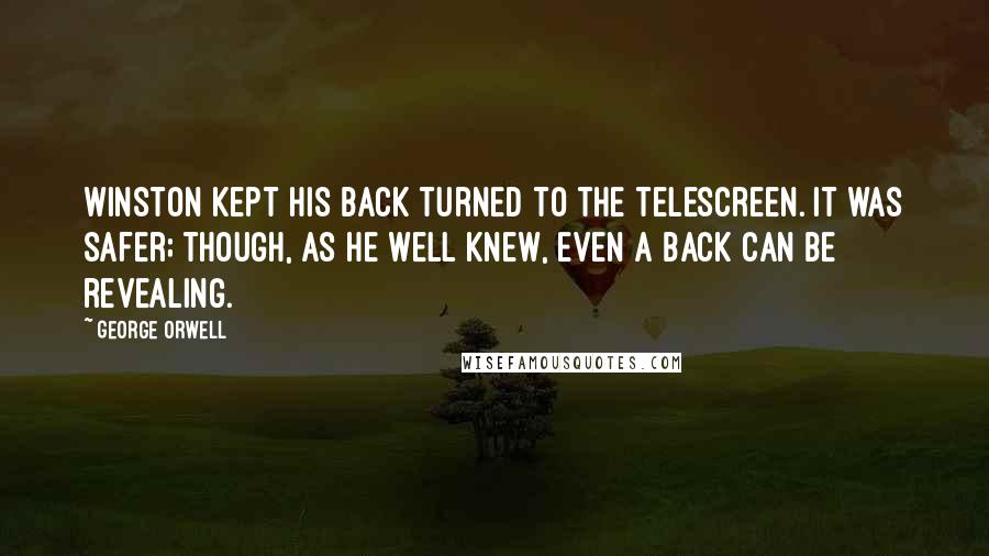 George Orwell Quotes: Winston kept his back turned to the telescreen. It was safer; though, as he well knew, even a back can be revealing.