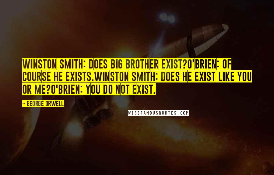George Orwell Quotes: Winston Smith: Does Big Brother exist?O'Brien: Of course he exists.Winston Smith: Does he exist like you or me?O'Brien: You do not exist.