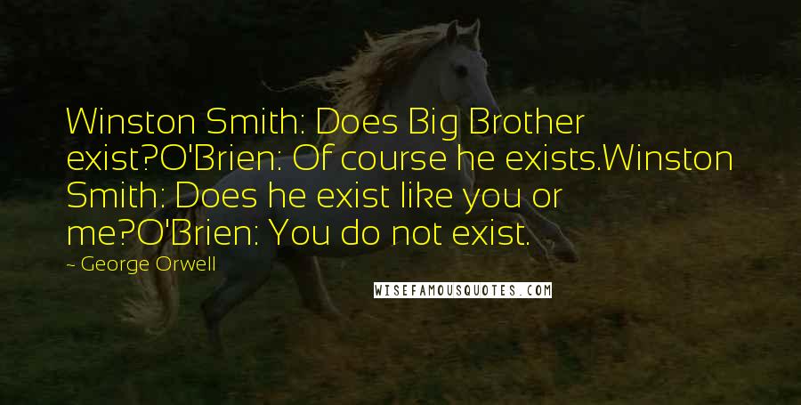 George Orwell Quotes: Winston Smith: Does Big Brother exist?O'Brien: Of course he exists.Winston Smith: Does he exist like you or me?O'Brien: You do not exist.