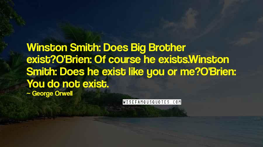 George Orwell Quotes: Winston Smith: Does Big Brother exist?O'Brien: Of course he exists.Winston Smith: Does he exist like you or me?O'Brien: You do not exist.