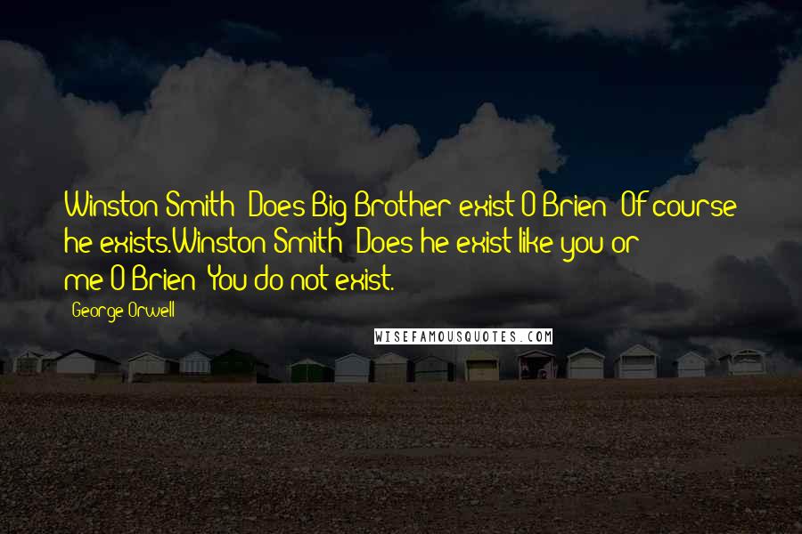 George Orwell Quotes: Winston Smith: Does Big Brother exist?O'Brien: Of course he exists.Winston Smith: Does he exist like you or me?O'Brien: You do not exist.