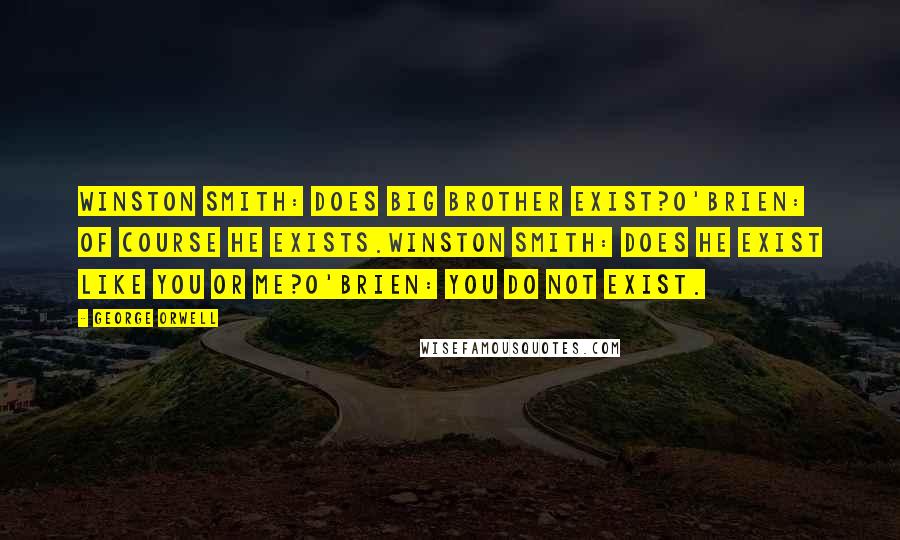 George Orwell Quotes: Winston Smith: Does Big Brother exist?O'Brien: Of course he exists.Winston Smith: Does he exist like you or me?O'Brien: You do not exist.