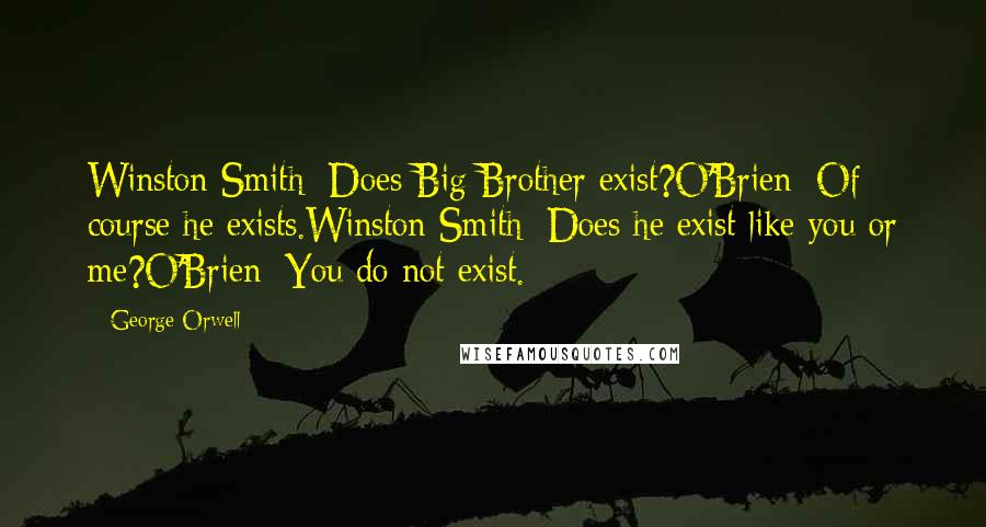 George Orwell Quotes: Winston Smith: Does Big Brother exist?O'Brien: Of course he exists.Winston Smith: Does he exist like you or me?O'Brien: You do not exist.