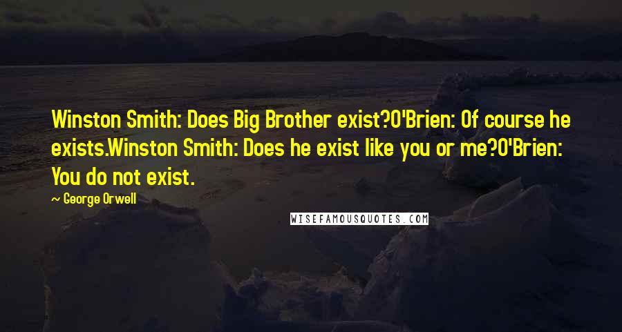 George Orwell Quotes: Winston Smith: Does Big Brother exist?O'Brien: Of course he exists.Winston Smith: Does he exist like you or me?O'Brien: You do not exist.