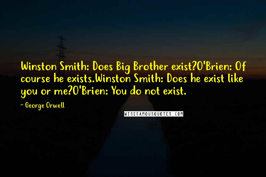 George Orwell Quotes: Winston Smith: Does Big Brother exist?O'Brien: Of course he exists.Winston Smith: Does he exist like you or me?O'Brien: You do not exist.