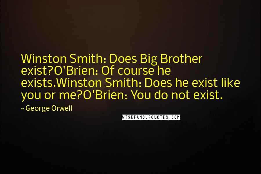 George Orwell Quotes: Winston Smith: Does Big Brother exist?O'Brien: Of course he exists.Winston Smith: Does he exist like you or me?O'Brien: You do not exist.