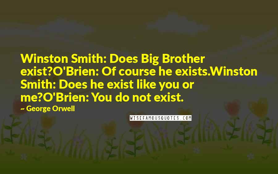 George Orwell Quotes: Winston Smith: Does Big Brother exist?O'Brien: Of course he exists.Winston Smith: Does he exist like you or me?O'Brien: You do not exist.