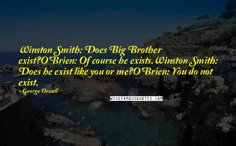George Orwell Quotes: Winston Smith: Does Big Brother exist?O'Brien: Of course he exists.Winston Smith: Does he exist like you or me?O'Brien: You do not exist.