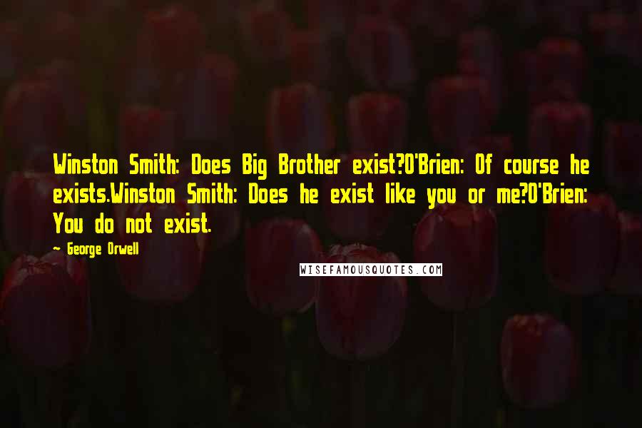 George Orwell Quotes: Winston Smith: Does Big Brother exist?O'Brien: Of course he exists.Winston Smith: Does he exist like you or me?O'Brien: You do not exist.