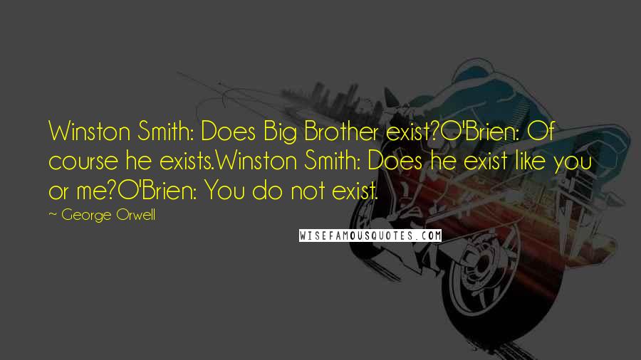 George Orwell Quotes: Winston Smith: Does Big Brother exist?O'Brien: Of course he exists.Winston Smith: Does he exist like you or me?O'Brien: You do not exist.