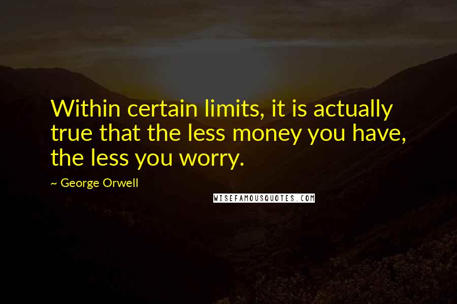 George Orwell Quotes: Within certain limits, it is actually true that the less money you have, the less you worry.