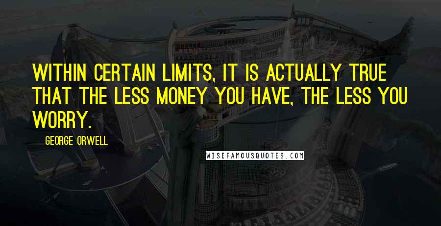 George Orwell Quotes: Within certain limits, it is actually true that the less money you have, the less you worry.