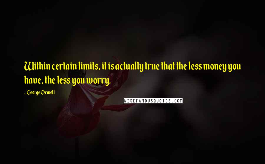 George Orwell Quotes: Within certain limits, it is actually true that the less money you have, the less you worry.