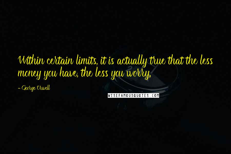George Orwell Quotes: Within certain limits, it is actually true that the less money you have, the less you worry.