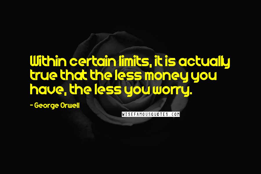George Orwell Quotes: Within certain limits, it is actually true that the less money you have, the less you worry.