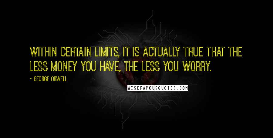 George Orwell Quotes: Within certain limits, it is actually true that the less money you have, the less you worry.