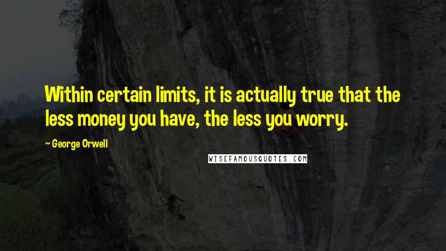 George Orwell Quotes: Within certain limits, it is actually true that the less money you have, the less you worry.
