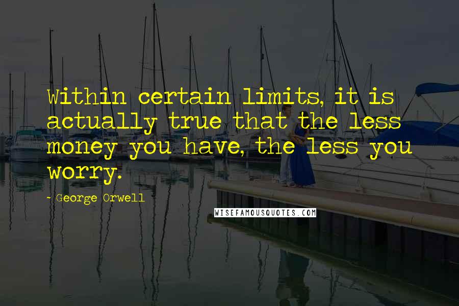 George Orwell Quotes: Within certain limits, it is actually true that the less money you have, the less you worry.