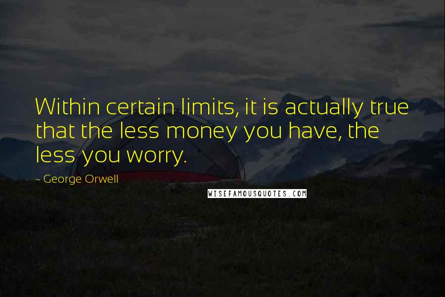 George Orwell Quotes: Within certain limits, it is actually true that the less money you have, the less you worry.