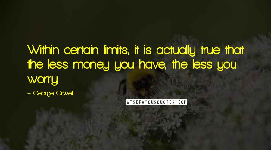 George Orwell Quotes: Within certain limits, it is actually true that the less money you have, the less you worry.