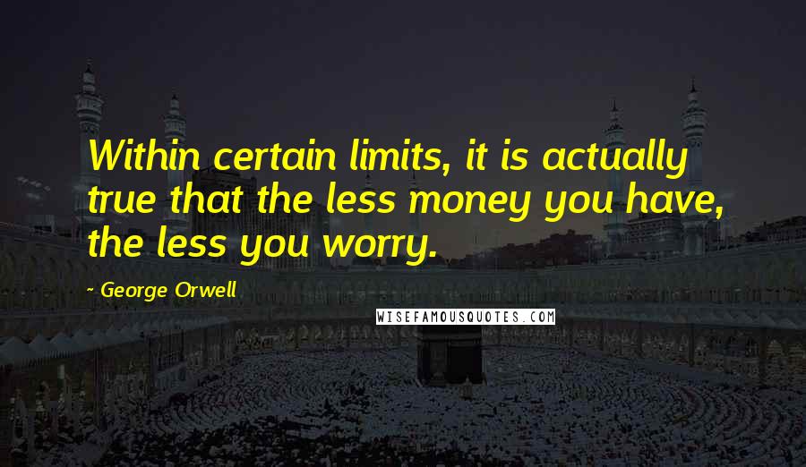 George Orwell Quotes: Within certain limits, it is actually true that the less money you have, the less you worry.