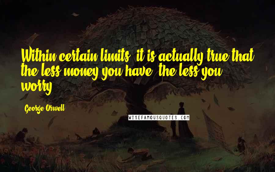 George Orwell Quotes: Within certain limits, it is actually true that the less money you have, the less you worry.