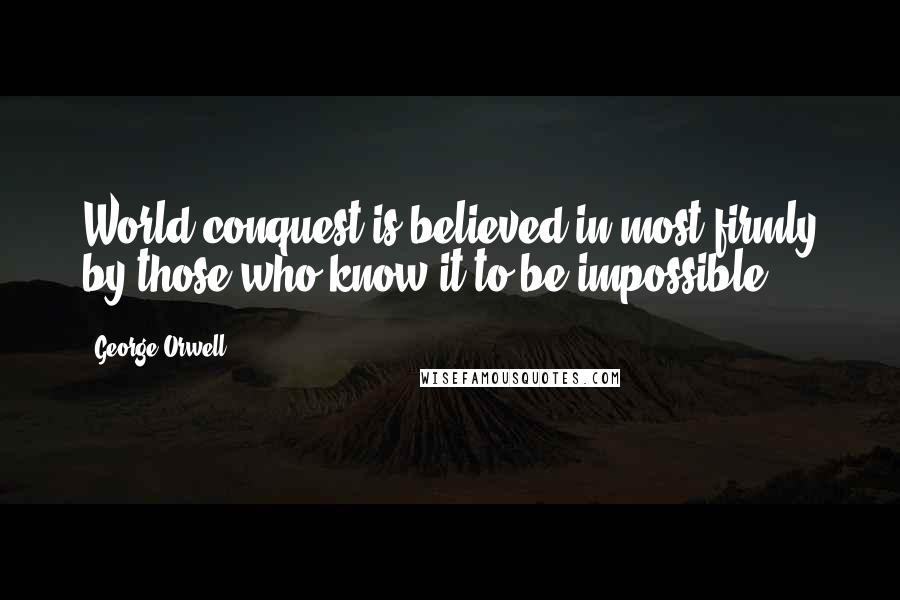 George Orwell Quotes: World-conquest is believed in most firmly by those who know it to be impossible.