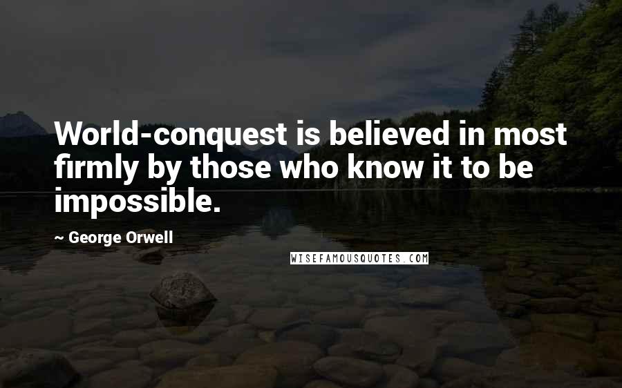 George Orwell Quotes: World-conquest is believed in most firmly by those who know it to be impossible.
