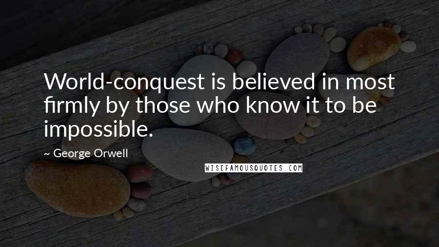 George Orwell Quotes: World-conquest is believed in most firmly by those who know it to be impossible.