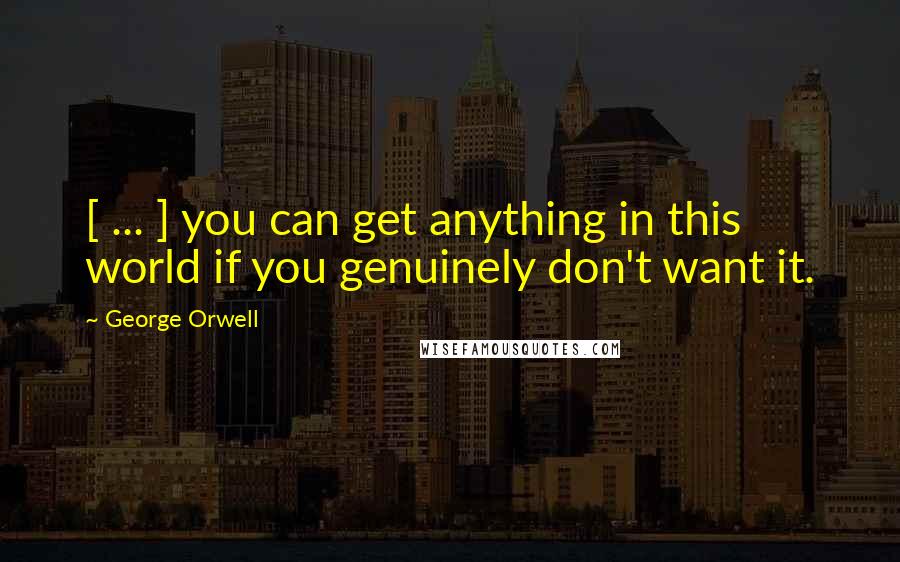 George Orwell Quotes: [ ... ] you can get anything in this world if you genuinely don't want it.