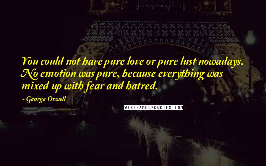 George Orwell Quotes: You could not have pure love or pure lust nowadays. No emotion was pure, because everything was mixed up with fear and hatred.