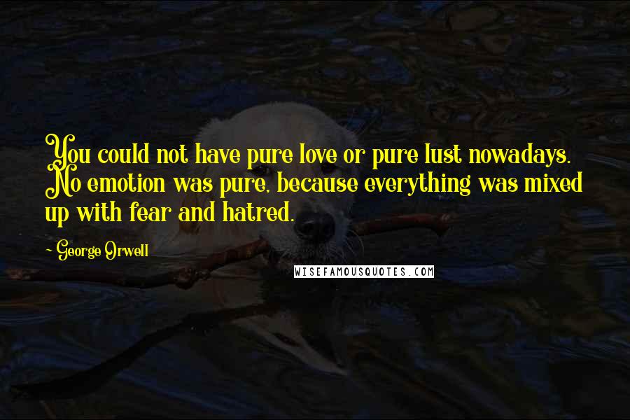 George Orwell Quotes: You could not have pure love or pure lust nowadays. No emotion was pure, because everything was mixed up with fear and hatred.