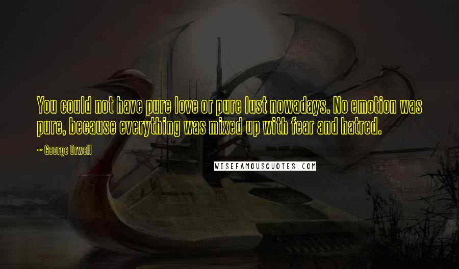 George Orwell Quotes: You could not have pure love or pure lust nowadays. No emotion was pure, because everything was mixed up with fear and hatred.